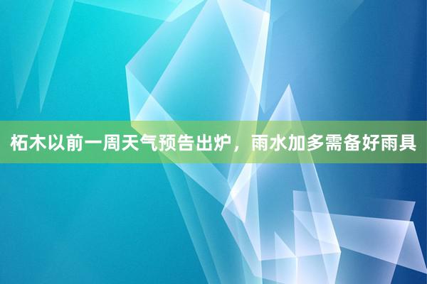 柘木以前一周天气预告出炉，雨水加多需备好雨具